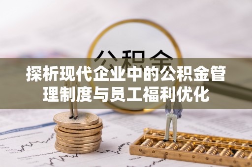 平湖探析现代企业中的公积金管理制度与员工福利优化