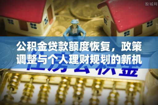 平湖公积金贷款额度恢复，政策调整与个人理财规划的新机遇