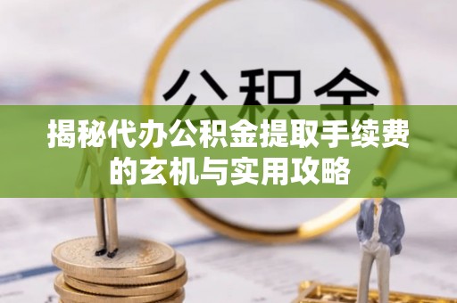 平湖揭秘代办公积金提取手续费的玄机与实用攻略