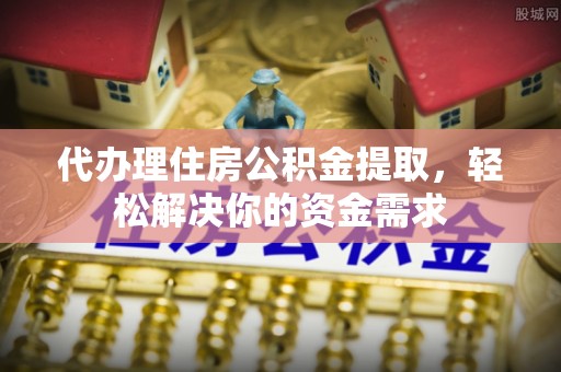 平湖代办理住房公积金提取，轻松解决你的资金需求