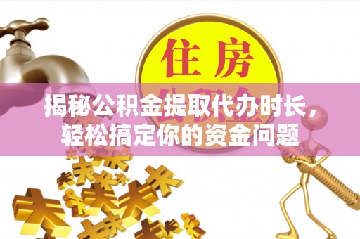 平湖揭秘公积金提取代办时长，轻松搞定你的资金问题