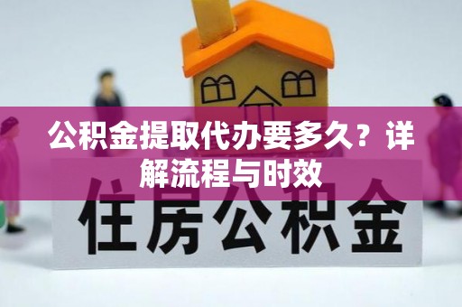 平湖公积金提取代办要多久？详解流程与时效