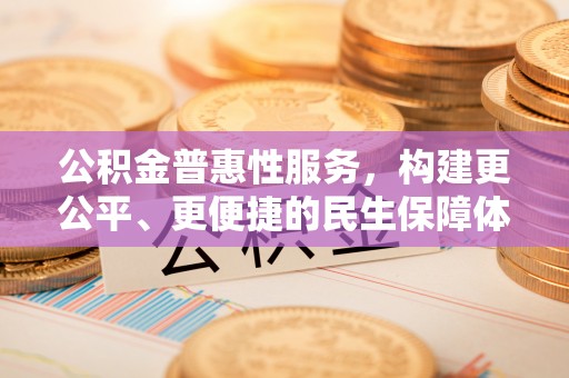 平湖公积金普惠性服务，构建更公平、更便捷的民生保障体系