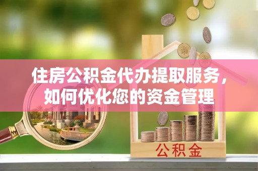 平湖住房公积金代办提取服务，如何优化您的资金管理