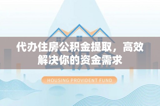 平湖代办住房公积金提取，高效解决你的资金需求