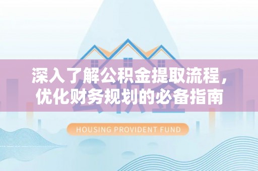 平湖深入了解公积金提取流程，优化财务规划的必备指南