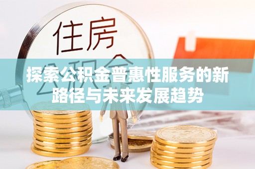 平湖探索公积金普惠性服务的新路径与未来发展趋势