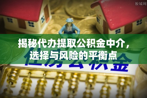 平湖揭秘代办提取公积金中介，选择与风险的平衡点