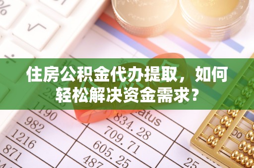 平湖住房公积金代办提取，如何轻松解决资金需求？