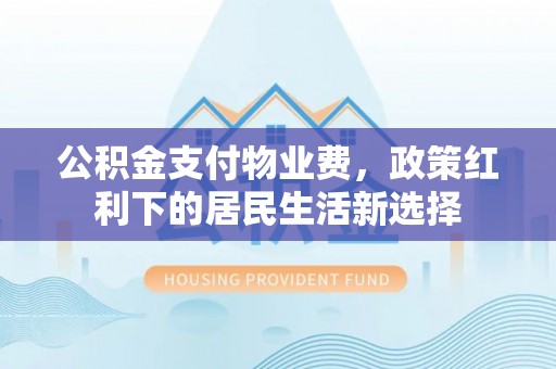 平湖公积金支付物业费，政策红利下的居民生活新选择
