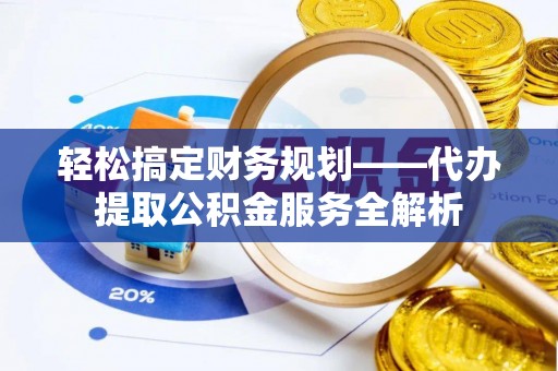 平湖轻松搞定财务规划——代办提取公积金服务全解析