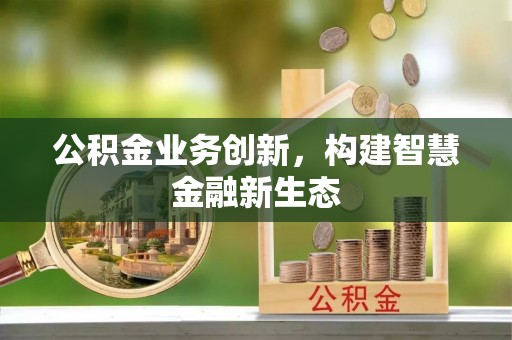 平湖公积金业务创新，构建智慧金融新生态