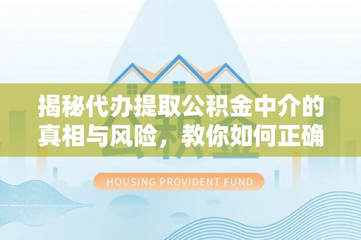 平湖揭秘代办提取公积金中介的真相与风险，教你如何正确操作
