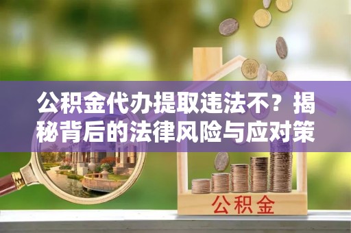 平湖公积金代办提取违法不？揭秘背后的法律风险与应对策略