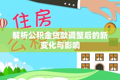 平湖解析公积金贷款调整后的新变化与影响
