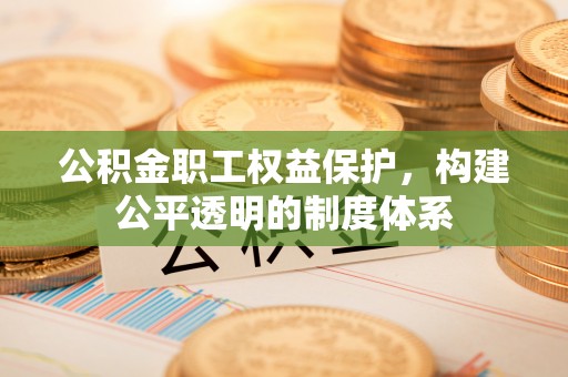 平湖公积金职工权益保护，构建公平透明的制度体系