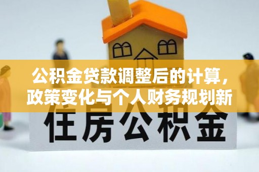平湖公积金贷款调整后的计算，政策变化与个人财务规划新思路
