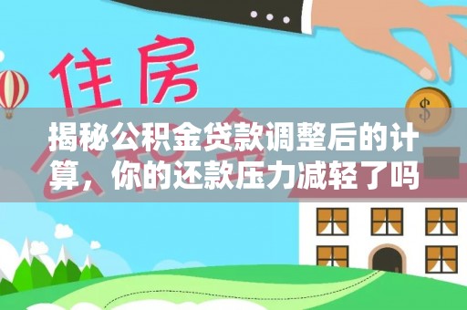 平湖揭秘公积金贷款调整后的计算，你的还款压力减轻了吗？