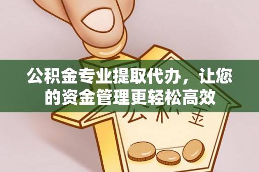 平湖公积金专业提取代办，让您的资金管理更轻松高效