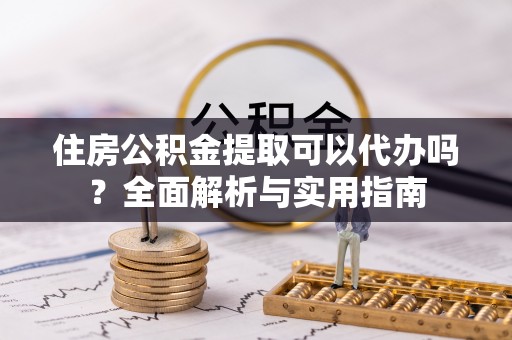 平湖住房公积金提取可以代办吗？全面解析与实用指南