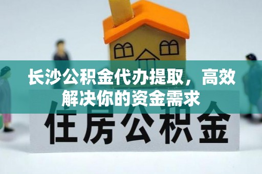 平湖长沙公积金代办提取，高效解决你的资金需求