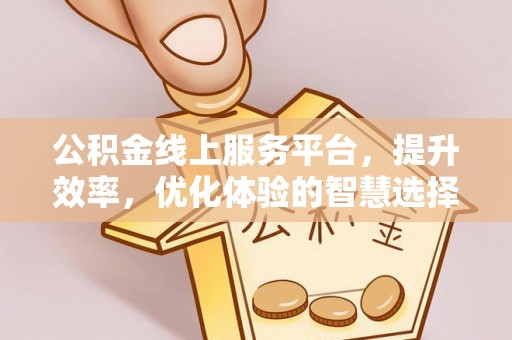 平湖公积金线上服务平台，提升效率，优化体验的智慧选择