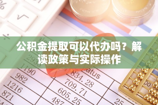 平湖公积金提取可以代办吗？解读政策与实际操作