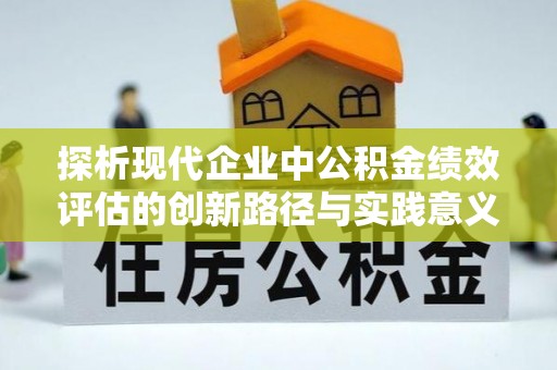 平湖探析现代企业中公积金绩效评估的创新路径与实践意义