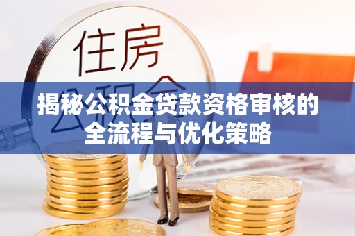 平湖揭秘公积金贷款资格审核的全流程与优化策略
