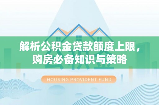 平湖解析公积金贷款额度上限，购房必备知识与策略