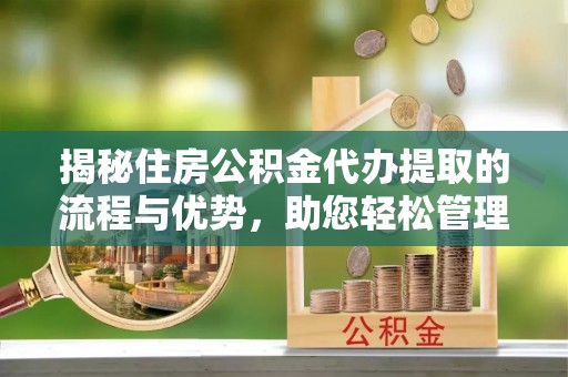 平湖揭秘住房公积金代办提取的流程与优势，助您轻松管理资金