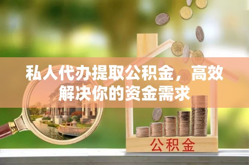平湖私人代办提取公积金，高效解决你的资金需求