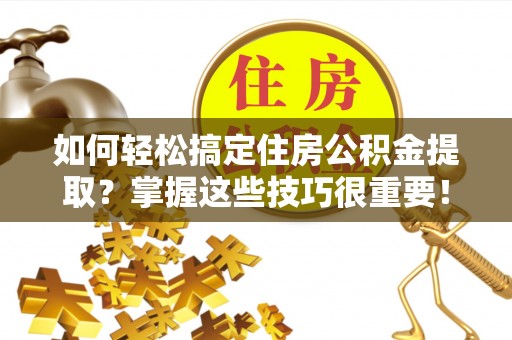 平湖如何轻松搞定住房公积金提取？掌握这些技巧很重要！