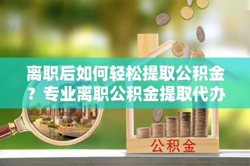 平湖离职后如何轻松提取公积金？专业离职公积金提取代办服务指南