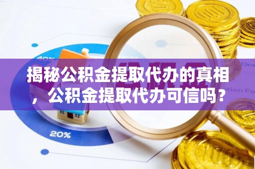 平湖揭秘公积金提取代办的真相，公积金提取代办可信吗？