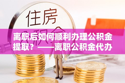 平湖离职后如何顺利办理公积金提取？——离职公积金代办提取全攻略
