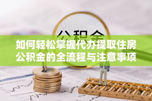平湖如何轻松掌握代办提取住房公积金的全流程与注意事项