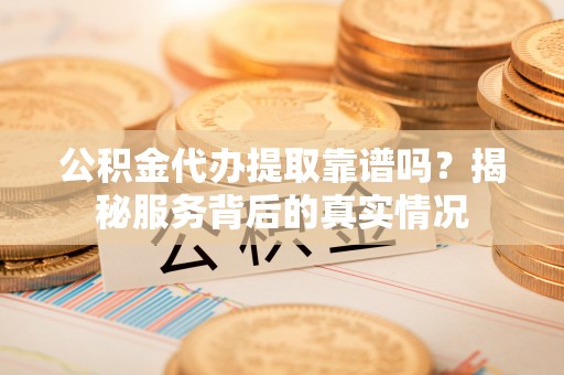 平湖公积金代办提取靠谱吗？揭秘服务背后的真实情况
