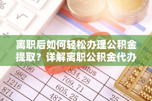 平湖离职后如何轻松办理公积金提取？详解离职公积金代办提取流程
