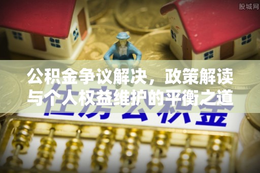 平湖公积金争议解决，政策解读与个人权益维护的平衡之道