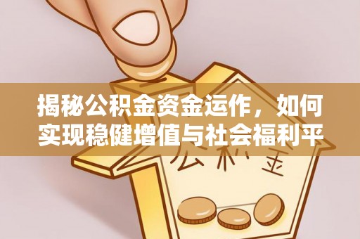 平湖揭秘公积金资金运作，如何实现稳健增值与社会福利平衡