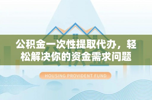 平湖公积金一次性提取代办，轻松解决你的资金需求问题
