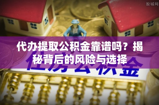 平湖代办提取公积金靠谱吗？揭秘背后的风险与选择