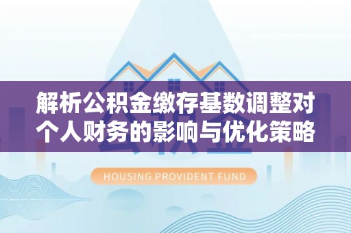 平湖解析公积金缴存基数调整对个人财务的影响与优化策略