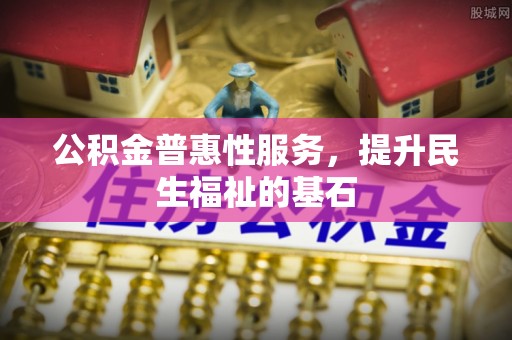 平湖公积金普惠性服务，提升民生福祉的基石