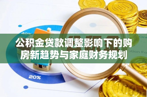 平湖公积金贷款调整影响下的购房新趋势与家庭财务规划
