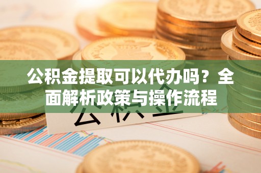 平湖公积金提取可以代办吗？全面解析政策与操作流程