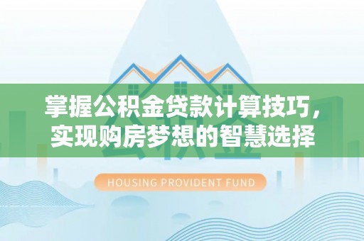 平湖掌握公积金贷款计算技巧，实现购房梦想的智慧选择