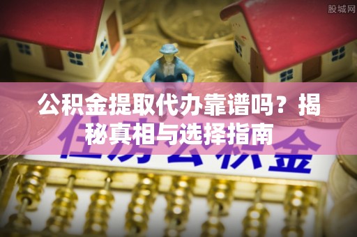 平湖公积金提取代办靠谱吗？揭秘真相与选择指南