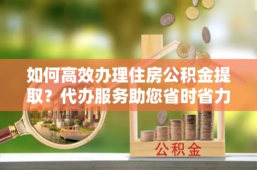 平湖如何高效办理住房公积金提取？代办服务助您省时省力